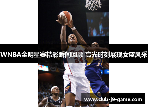 WNBA全明星赛精彩瞬间回顾 高光时刻展现女篮风采