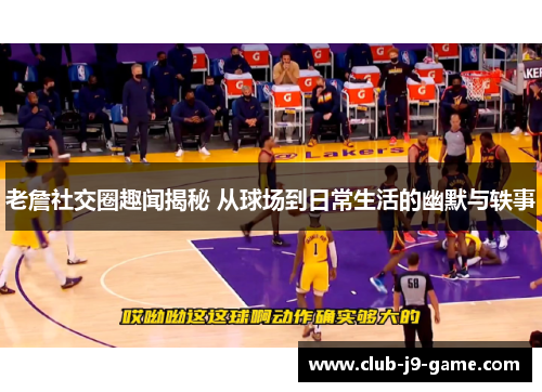 老詹社交圈趣闻揭秘 从球场到日常生活的幽默与轶事