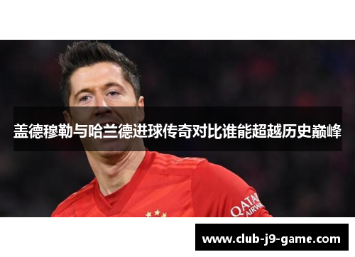 盖德穆勒与哈兰德进球传奇对比谁能超越历史巅峰