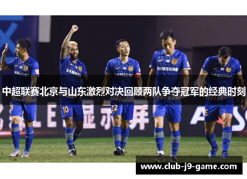中超联赛北京与山东激烈对决回顾两队争夺冠军的经典时刻
