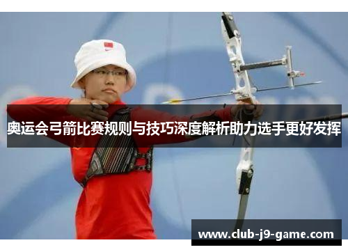 奥运会弓箭比赛规则与技巧深度解析助力选手更好发挥