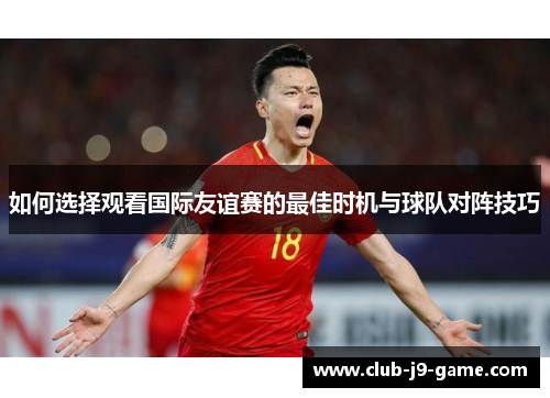 如何选择观看国际友谊赛的最佳时机与球队对阵技巧