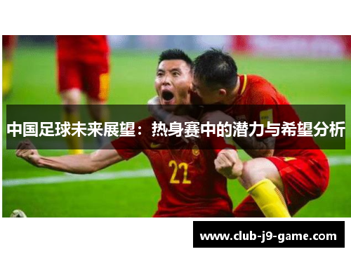 中国足球未来展望：热身赛中的潜力与希望分析