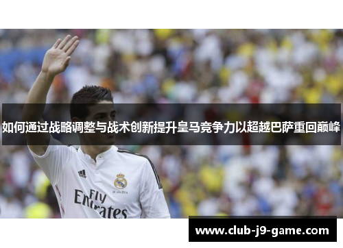 如何通过战略调整与战术创新提升皇马竞争力以超越巴萨重回巅峰