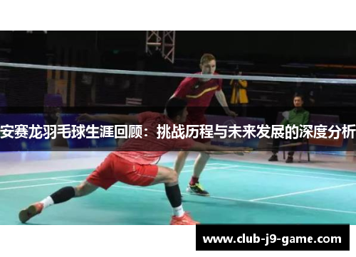 安赛龙羽毛球生涯回顾：挑战历程与未来发展的深度分析