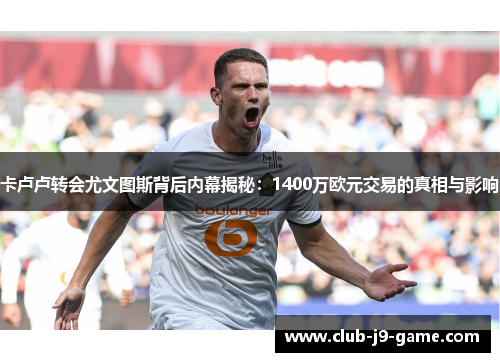 卡卢卢转会尤文图斯背后内幕揭秘：1400万欧元交易的真相与影响