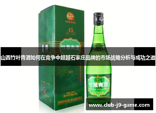 山西竹叶青酒如何在竞争中超越石家庄品牌的市场战略分析与成功之道