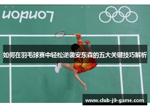 如何在羽毛球赛中轻松逆袭安东森的五大关键技巧解析