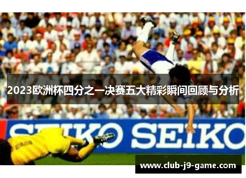 2023欧洲杯四分之一决赛五大精彩瞬间回顾与分析