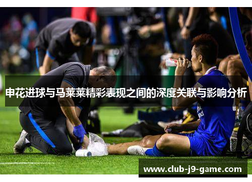 申花进球与马莱莱精彩表现之间的深度关联与影响分析