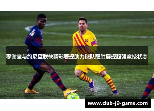 穆谢奎与约尼查联袂精彩表现助力球队取胜展现超强竞技状态