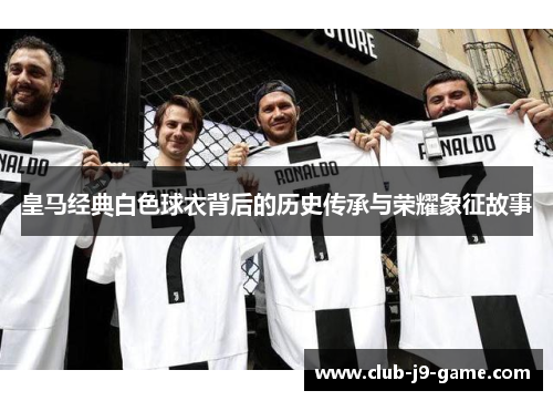 皇马经典白色球衣背后的历史传承与荣耀象征故事