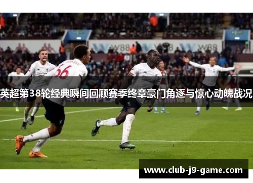 英超第38轮经典瞬间回顾赛季终章豪门角逐与惊心动魄战况