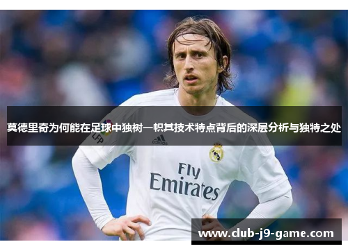 莫德里奇为何能在足球中独树一帜其技术特点背后的深层分析与独特之处