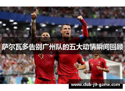 萨尔瓦多告别广州队的五大动情瞬间回顾