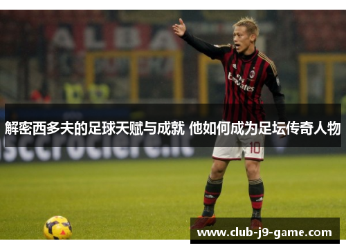 解密西多夫的足球天赋与成就 他如何成为足坛传奇人物