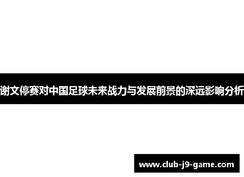 谢文停赛对中国足球未来战力与发展前景的深远影响分析