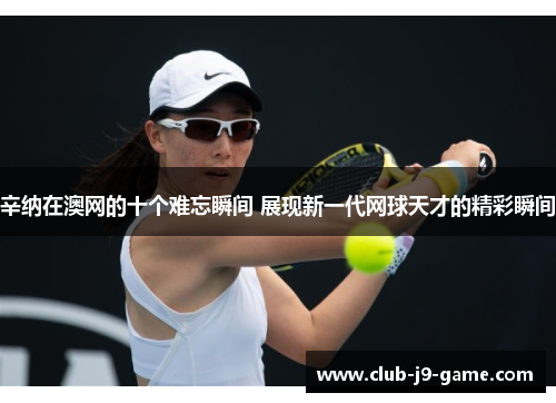 辛纳在澳网的十个难忘瞬间 展现新一代网球天才的精彩瞬间