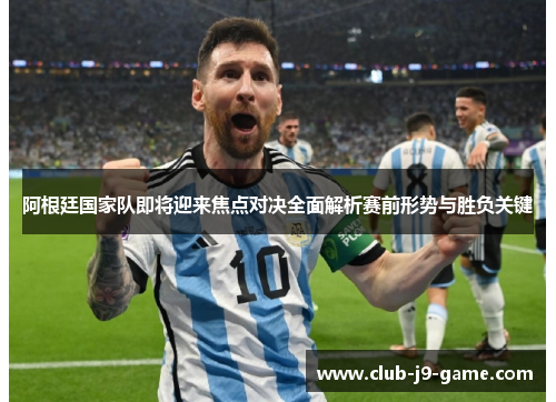 阿根廷国家队即将迎来焦点对决全面解析赛前形势与胜负关键