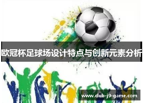 欧冠杯足球场设计特点与创新元素分析