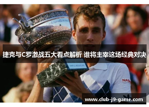 捷克与C罗激战五大看点解析 谁将主宰这场经典对决