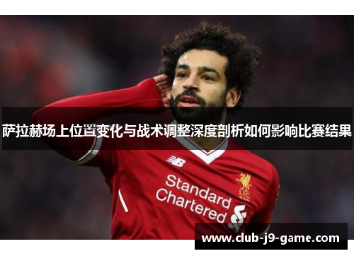 萨拉赫场上位置变化与战术调整深度剖析如何影响比赛结果