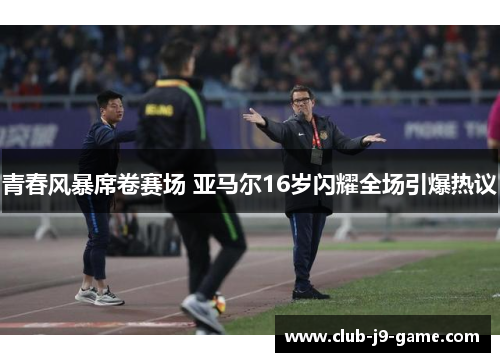 青春风暴席卷赛场 亚马尔16岁闪耀全场引爆热议