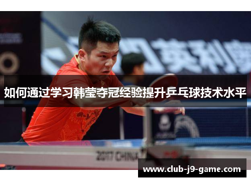 如何通过学习韩莹夺冠经验提升乒乓球技术水平 如何通过学习韩莹夺冠经验提升乒乓球技术水平
