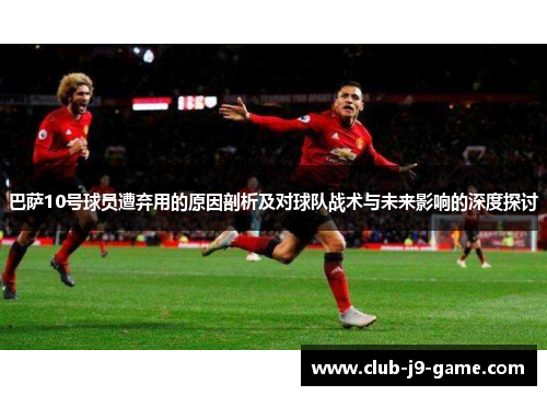 巴萨10号球员遭弃用的原因剖析及对球队战术与未来影响的深度探讨