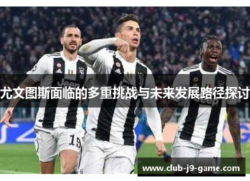 尤文图斯面临的多重挑战与未来发展路径探讨