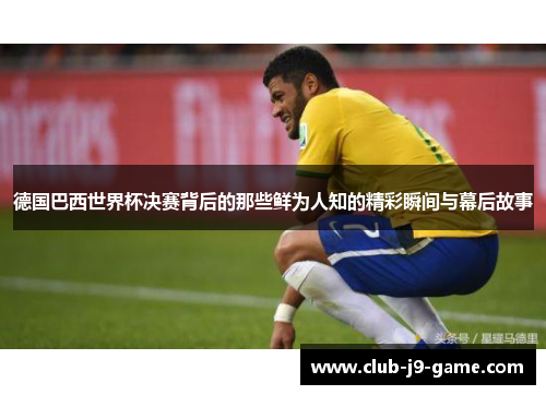 德国巴西世界杯决赛背后的那些鲜为人知的精彩瞬间与幕后故事