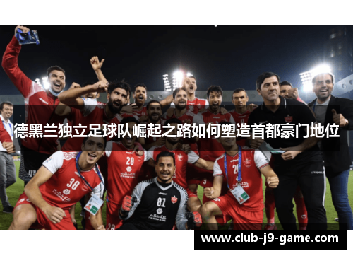 德黑兰独立足球队崛起之路如何塑造首都豪门地位