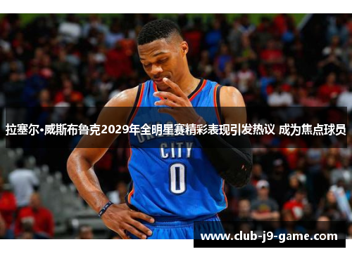 拉塞尔·威斯布鲁克2029年全明星赛精彩表现引发热议 成为焦点球员 拉塞尔·威斯布鲁克2029年全明星赛精彩表现引发热议 成为焦点球员