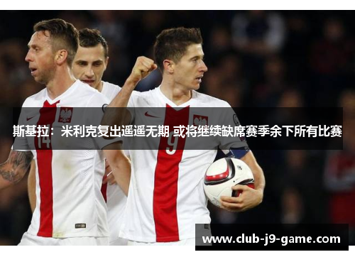 斯基拉:米利克复出遥遥无期 或将继续缺席赛季余下所有比赛 斯基拉:米利克复出遥遥无期 或将继续缺席赛季余下所有比赛