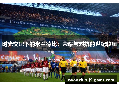 时光交织下的米兰德比:荣耀与对抗的世纪较量 时光交织下的米兰德比:荣耀与对抗的世纪较量