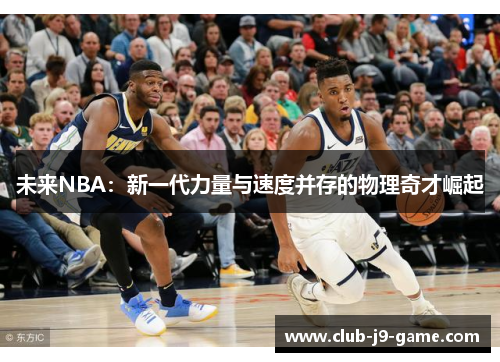 未来NBA:新一代力量与速度并存的物理奇才崛起 未来NBA:新一代力量与速度并存的物理奇才崛起
