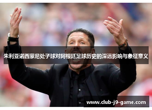 朱利亚诺西蒙尼处子球对阿根廷足球历史的深远影响与象征意义 朱利亚诺西蒙尼处子球对阿根廷足球历史的深远影响与象征意义