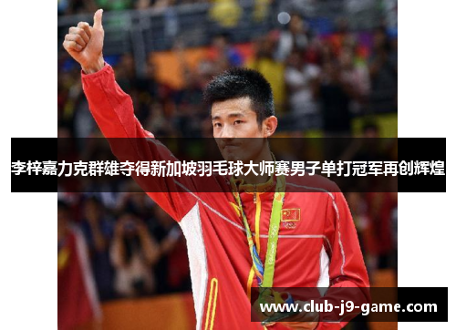 李梓嘉力克群雄夺得新加坡羽毛球大师赛男子单打冠军再创辉煌 李梓嘉力克群雄夺得新加坡羽毛球大师赛男子单打冠军再创辉煌