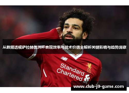 从数据透视萨拉赫美洲杯表现效率与战术价值全解析关键影响与趋势洞察