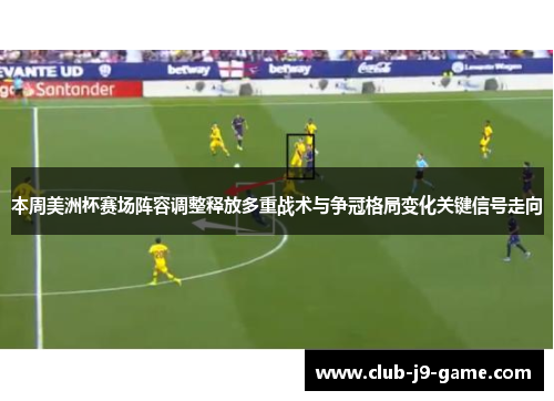 本周美洲杯赛场阵容调整释放多重战术与争冠格局变化关键信号走向