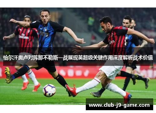 恰尔汗奥卢对阵那不勒斯一战展现英超级关键作用深度解析战术价值 恰尔汗奥卢对阵那不勒斯一战展现英超级关键作用深度解析战术价值