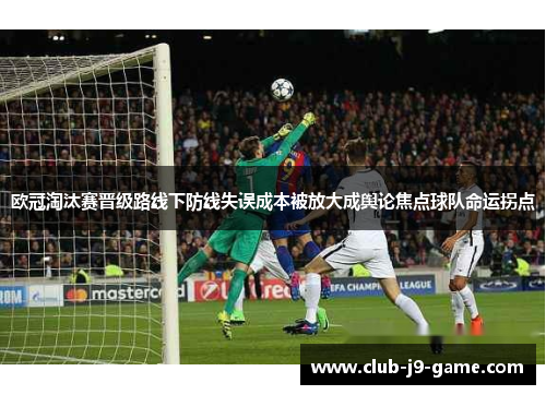 欧冠淘汰赛晋级路线下防线失误成本被放大成舆论焦点球队命运拐点