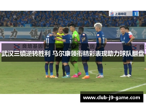 武汉三镇逆转胜利 马尔康领衔精彩表现助力球队翻盘