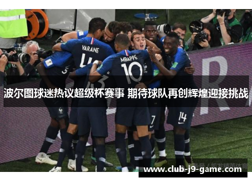 波尔图球迷热议超级杯赛事 期待球队再创辉煌迎接挑战 波尔图球迷热议超级杯赛事 期待球队再创辉煌迎接挑战