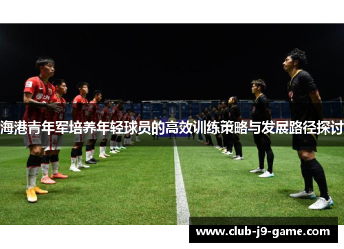 海港青年军培养年轻球员的高效训练策略与发展路径探讨