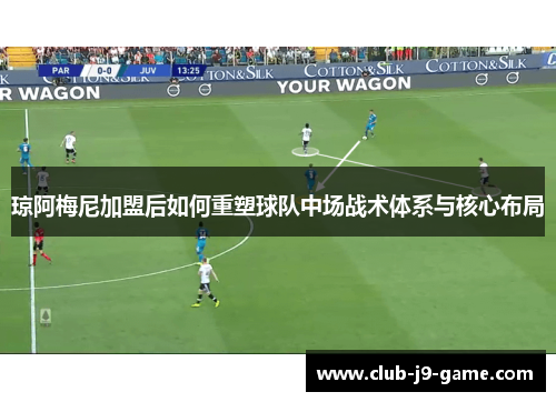 琼阿梅尼加盟后如何重塑球队中场战术体系与核心布局 琼阿梅尼加盟后如何重塑球队中场战术体系与核心布局