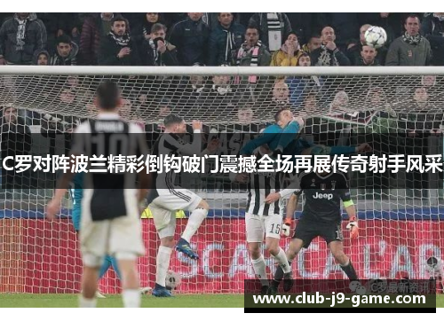 C罗对阵波兰精彩倒钩破门震撼全场再展传奇射手风采