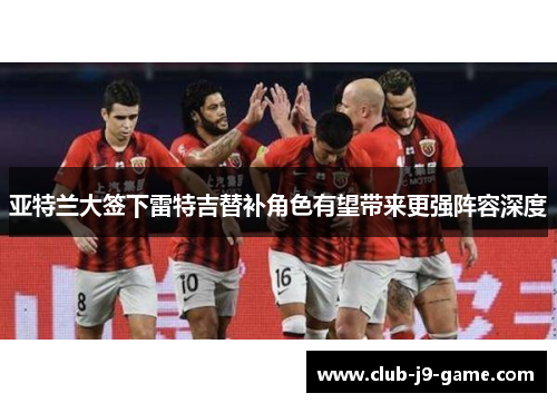 亚特兰大签下雷特吉替补角色有望带来更强阵容深度