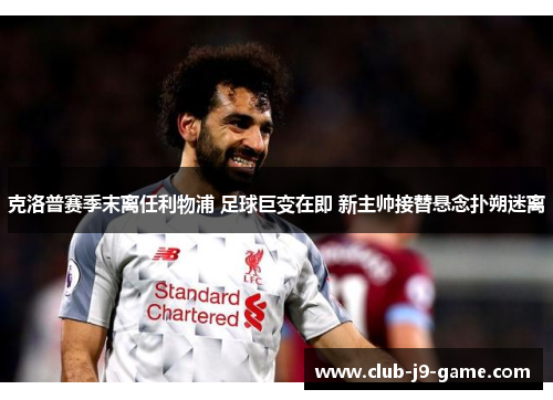 克洛普赛季末离任利物浦 足球巨变在即 新主帅接替悬念扑朔迷离