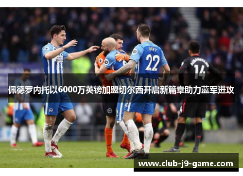 佩德罗内托以6000万英镑加盟切尔西开启新篇章助力蓝军进攻